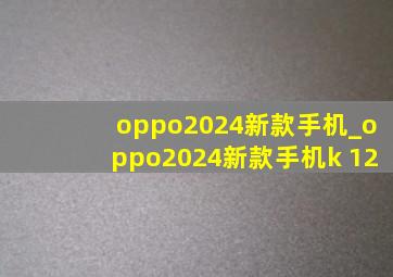 oppo2024新款手机_oppo2024新款手机k 12